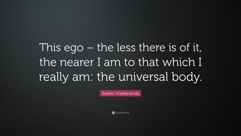 Swami Vivekananda Quote: “This ego – the less there is of it, the nearer I am to that which I really am: the universal body.”