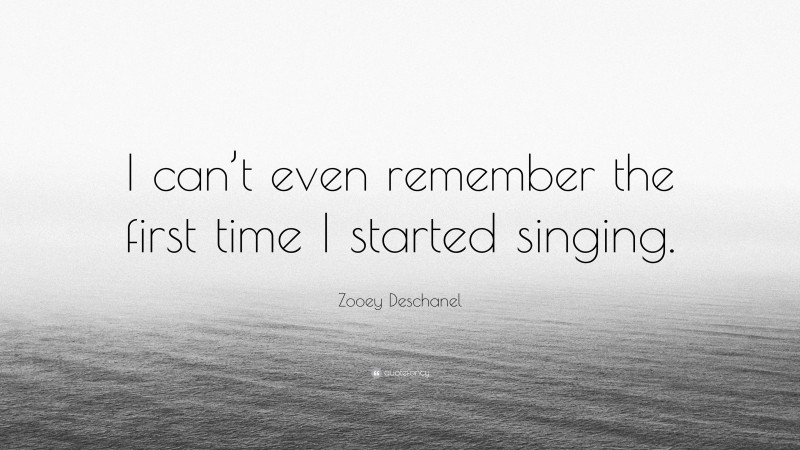 Zooey Deschanel Quote: “I can’t even remember the first time I started singing.”