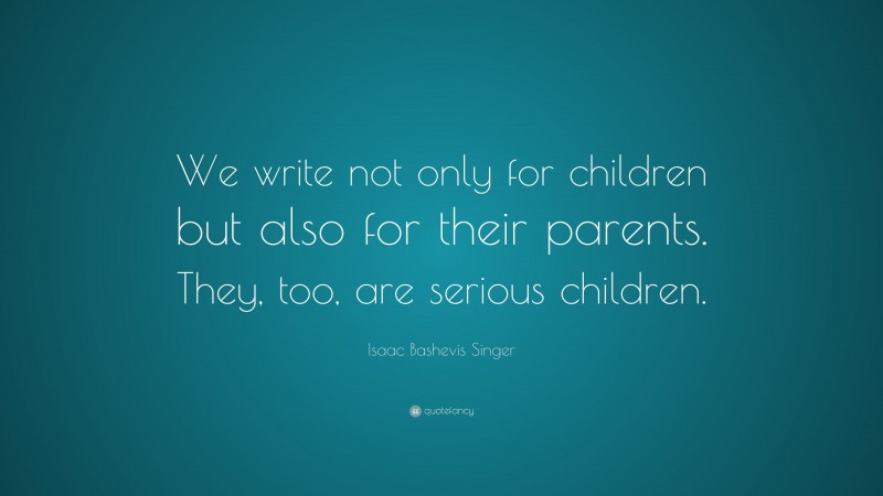 Isaac Bashevis Singer Quote: “We write not only for children but also for their parents. They, too, are serious children.”