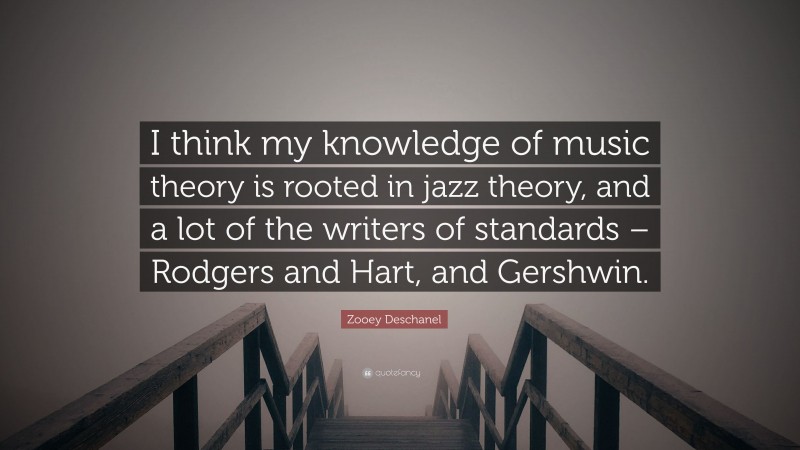 Zooey Deschanel Quote: “I think my knowledge of music theory is rooted in jazz theory, and a lot of the writers of standards – Rodgers and Hart, and Gershwin.”