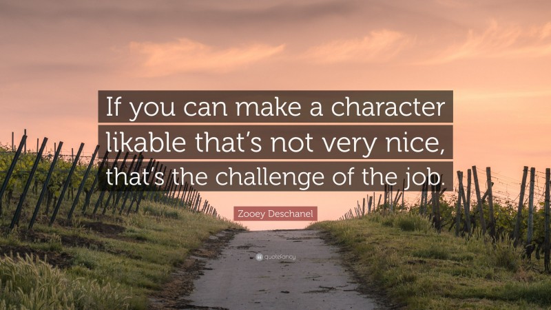 Zooey Deschanel Quote: “If you can make a character likable that’s not very nice, that’s the challenge of the job.”