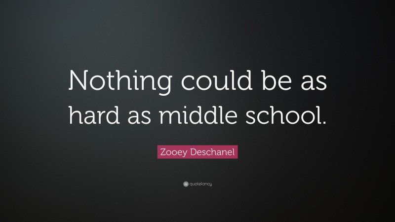 Zooey Deschanel Quote: “Nothing could be as hard as middle school.”