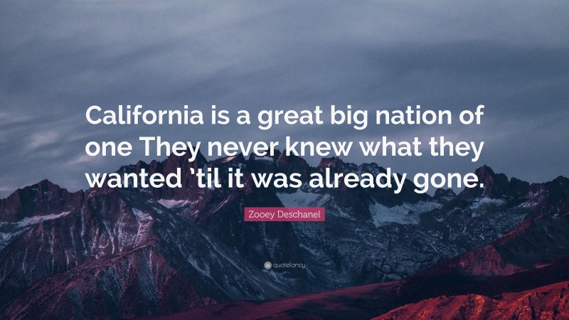 Zooey Deschanel Quote: “California is a great big nation of one They never knew what they wanted ’til it was already gone.”