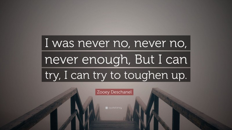 Zooey Deschanel Quote: “I was never no, never no, never enough, But I can try, I can try to toughen up.”