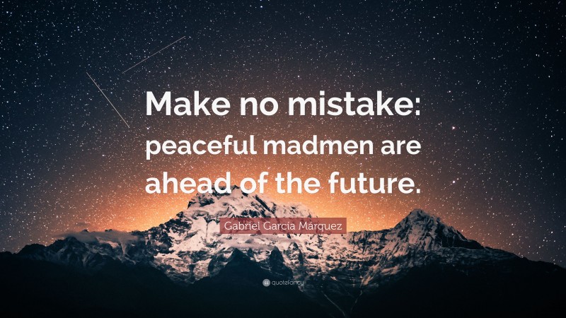 Gabriel Garcí­a Márquez Quote: “Make no mistake: peaceful madmen are ahead of the future.”