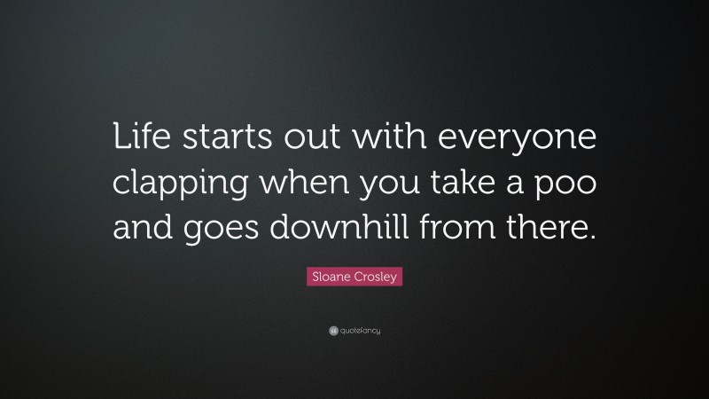 Sloane Crosley Quote: “Life starts out with everyone clapping when you take a poo and goes downhill from there.”