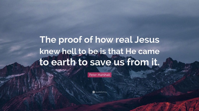 Peter Marshall Quote: “The proof of how real Jesus knew hell to be is that He came to earth to save us from it.”