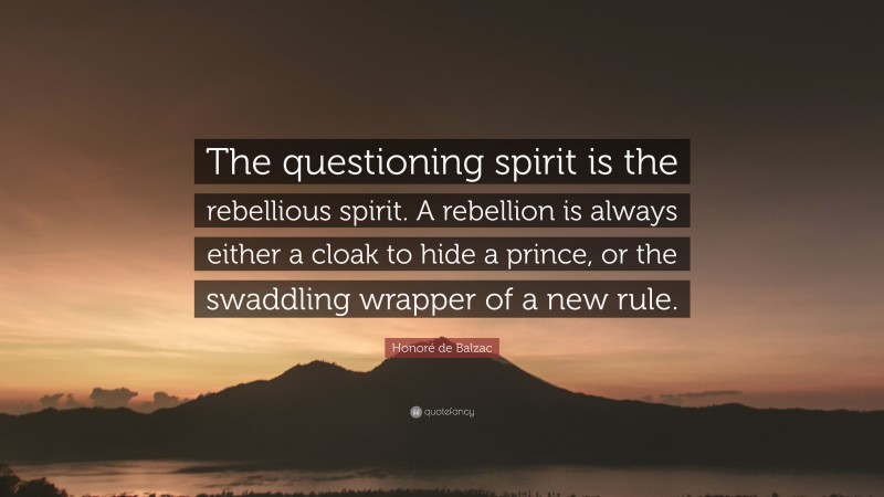 Honoré de Balzac Quote: “The questioning spirit is the rebellious spirit. A rebellion is always either a cloak to hide a prince, or the swaddling wrapper of a new rule.”