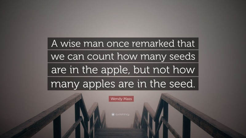 Wendy Mass Quote: “A wise man once remarked that we can count how many seeds are in the apple, but not how many apples are in the seed.”