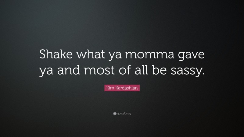 Kim Kardashian Quote: “Shake what ya momma gave ya and most of all be sassy.”