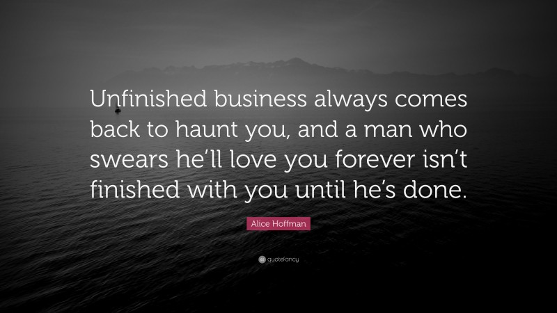 Alice Hoffman Quote: “Unfinished business always comes back to haunt you, and a man who swears he’ll love you forever isn’t finished with you until he’s done.”