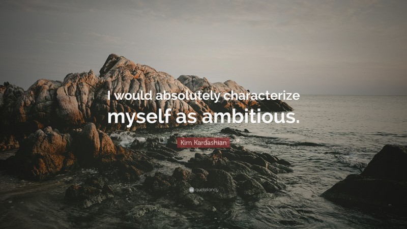 Kim Kardashian Quote: “I would absolutely characterize myself as ambitious.”