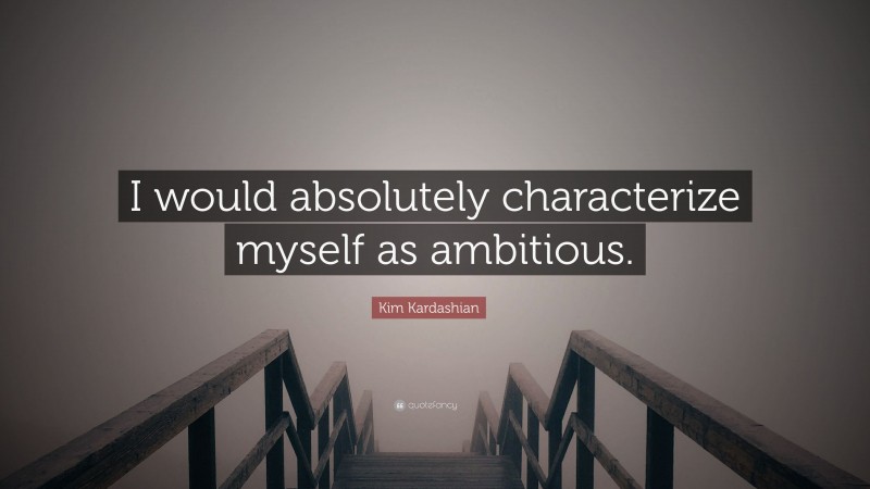 Kim Kardashian Quote: “I would absolutely characterize myself as ambitious.”