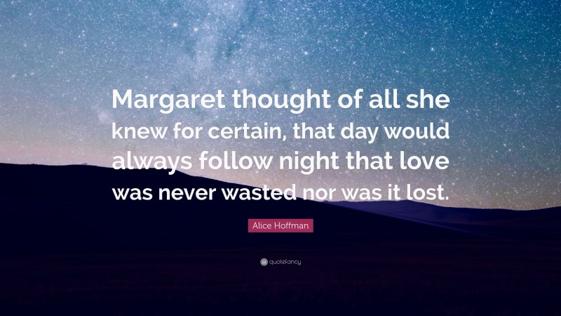 Alice Hoffman Quote: “Margaret thought of all she knew for certain, that day would always follow night that love was never wasted nor was it lost.”