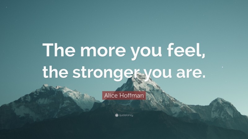 Alice Hoffman Quote: “The more you feel, the stronger you are.”