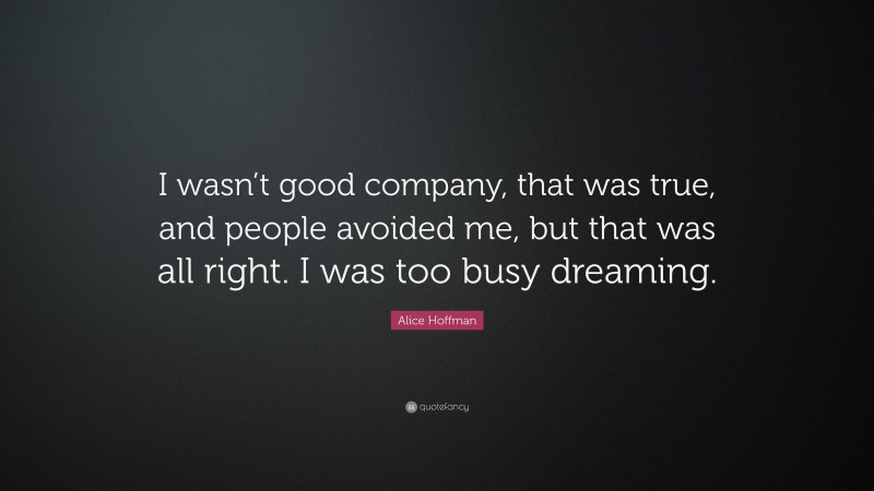 Alice Hoffman Quote: “I wasn’t good company, that was true, and people avoided me, but that was all right. I was too busy dreaming.”