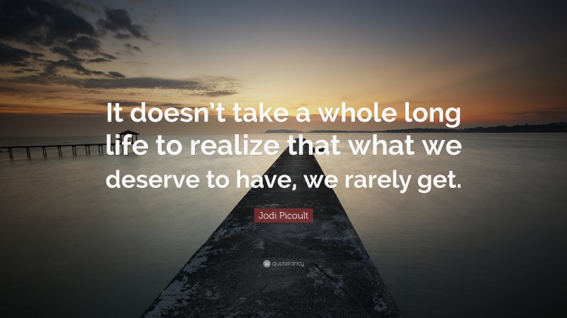 Jodi Picoult Quote: “It doesn’t take a whole long life to realize that what we deserve to have, we rarely get.”