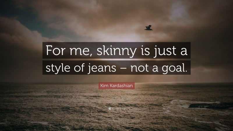 Kim Kardashian Quote: “For me, skinny is just a style of jeans – not a goal.”
