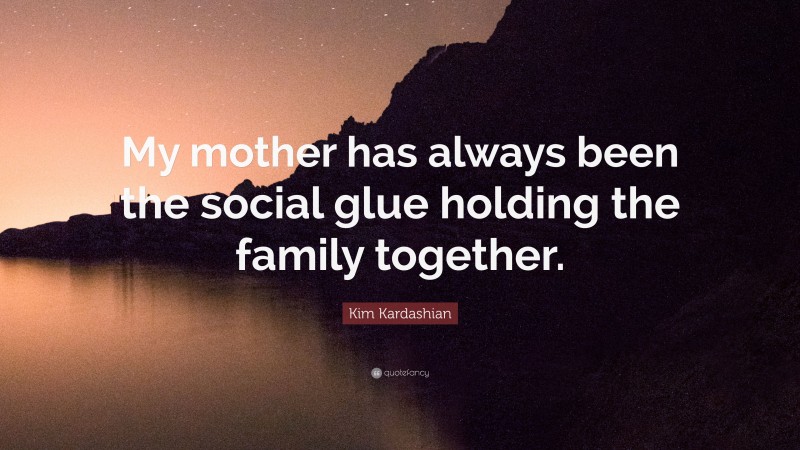 Kim Kardashian Quote: “My mother has always been the social glue holding the family together.”