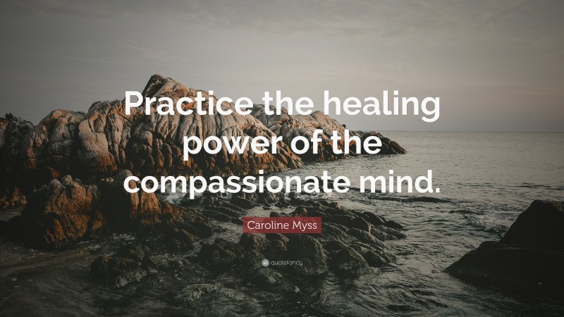 Caroline Myss Quote: “Practice the healing power of the compassionate mind.”