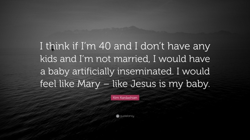 Kim Kardashian Quote: “I think if I’m 40 and I don’t have any kids and I’m not married, I would have a baby artificially inseminated. I would feel like Mary – like Jesus is my baby.”
