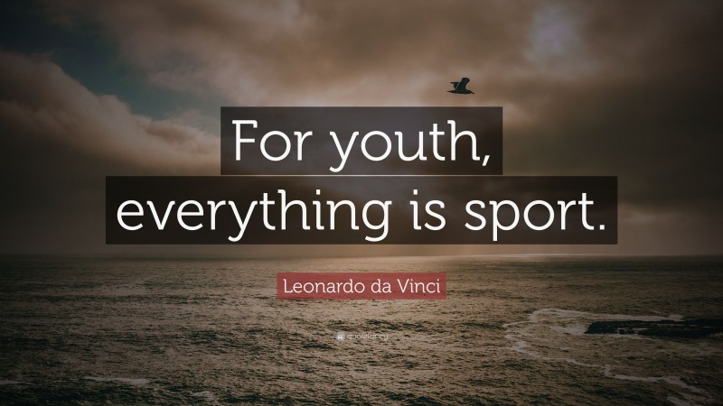 Leonardo da Vinci Quote: “For youth, everything is sport.”