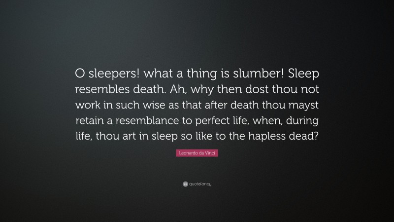Leonardo da Vinci Quote: “O sleepers! what a thing is slumber! Sleep resembles death. Ah, why then dost thou not work in such wise as that after death thou mayst retain a resemblance to perfect life, when, during life, thou art in sleep so like to the hapless dead?”