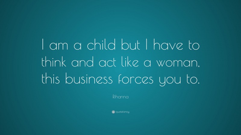 Rihanna Quote: “I am a child but I have to think and act like a woman, this business forces you to.”