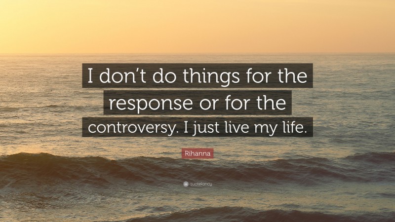 Rihanna Quote: “I don’t do things for the response or for the controversy. I just live my life.”