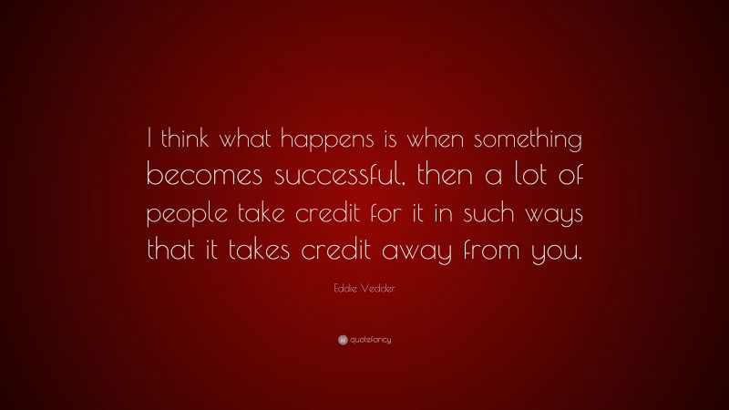 Eddie Vedder Quote: “I think what happens is when something becomes successful, then a lot of people take credit for it in such ways that it takes credit away from you.”