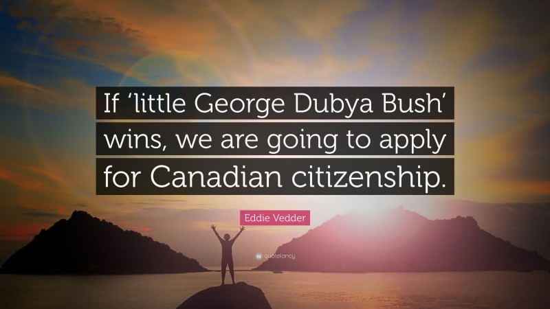 Eddie Vedder Quote: “If ‘little George Dubya Bush’ wins, we are going to apply for Canadian citizenship.”