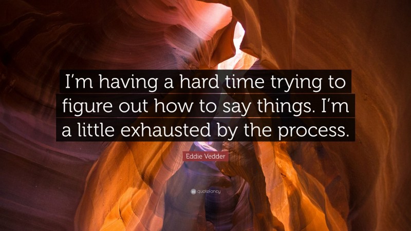 Eddie Vedder Quote: “I’m having a hard time trying to figure out how to say things. I’m a little exhausted by the process.”
