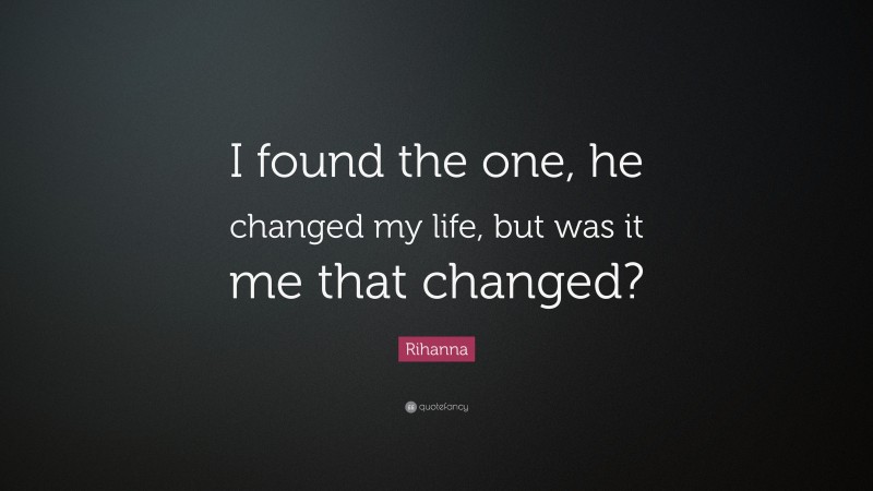 Rihanna Quote: “I found the one, he changed my life, but was it me that changed?”