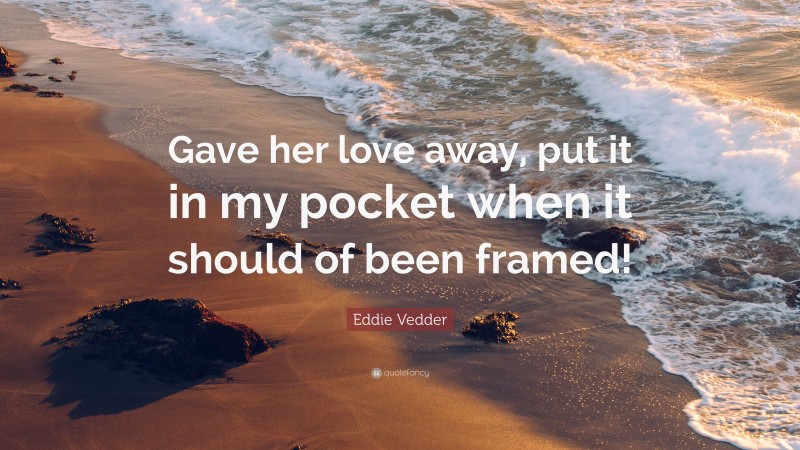 Eddie Vedder Quote: “Gave her love away, put it in my pocket when it should of been framed!”