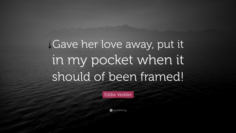 Eddie Vedder Quote: “Gave her love away, put it in my pocket when it should of been framed!”