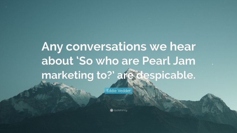 Eddie Vedder Quote: “Any conversations we hear about ‘So who are Pearl Jam marketing to?’ are despicable.”