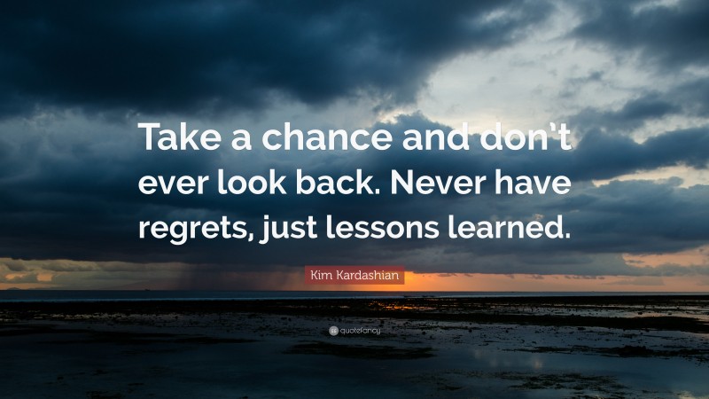 Kim Kardashian Quote: “Take a chance and don’t ever look back. Never have regrets, just lessons learned.”