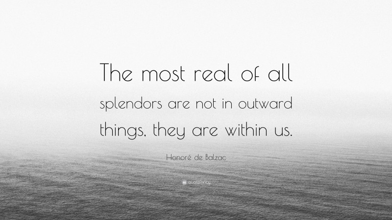 Honoré de Balzac Quote: “The most real of all splendors are not in outward things, they are within us.”