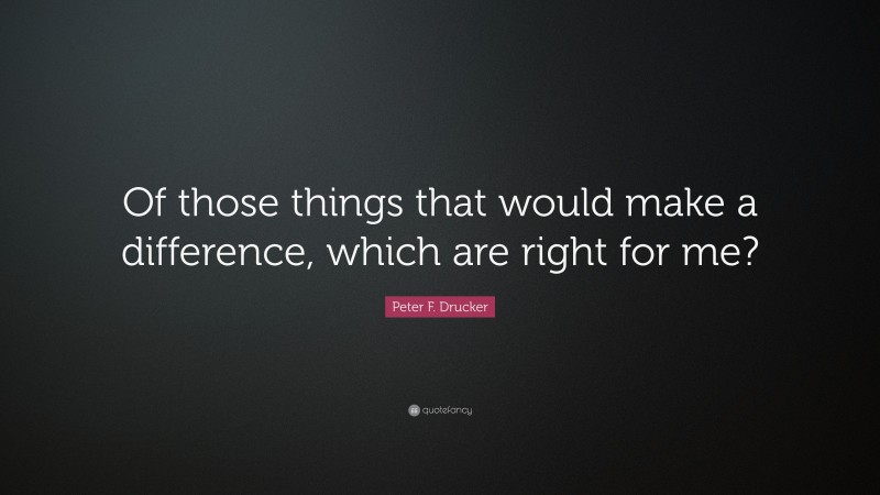 Peter F. Drucker Quote: “Of those things that would make a difference, which are right for me?”