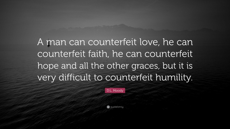 D.L. Moody Quote: “A man can counterfeit love, he can counterfeit faith, he can counterfeit hope and all the other graces, but it is very difficult to counterfeit humility.”
