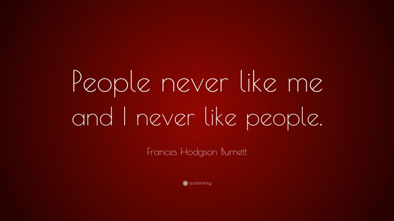 Frances Hodgson Burnett Quote: “People never like me and I never like people.”