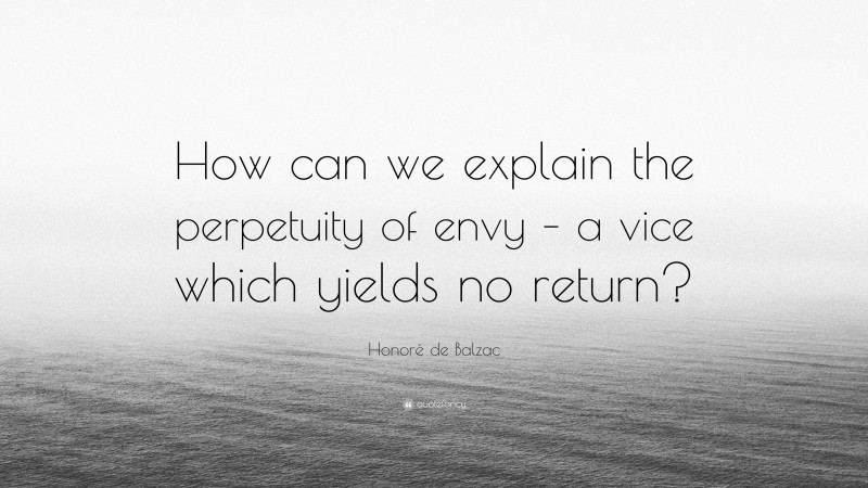 Honoré de Balzac Quote: “How can we explain the perpetuity of envy – a vice which yields no return?”