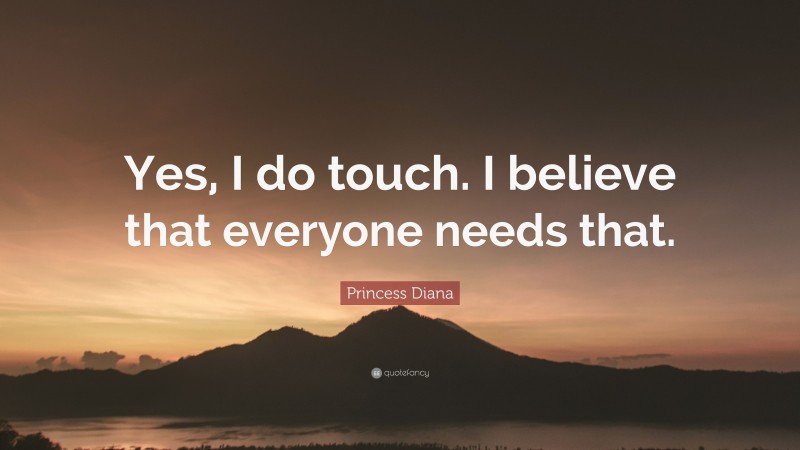 Princess Diana Quote: “Yes, I do touch. I believe that everyone needs that.”