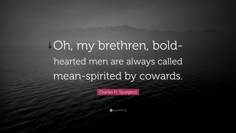 Charles H. Spurgeon Quote: “Oh, my brethren, bold-hearted men are always called mean-spirited by cowards.”