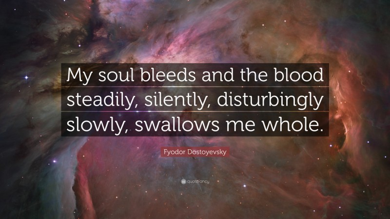 Fyodor Dostoyevsky Quote: “My soul bleeds and the blood steadily, silently, disturbingly slowly, swallows me whole.”