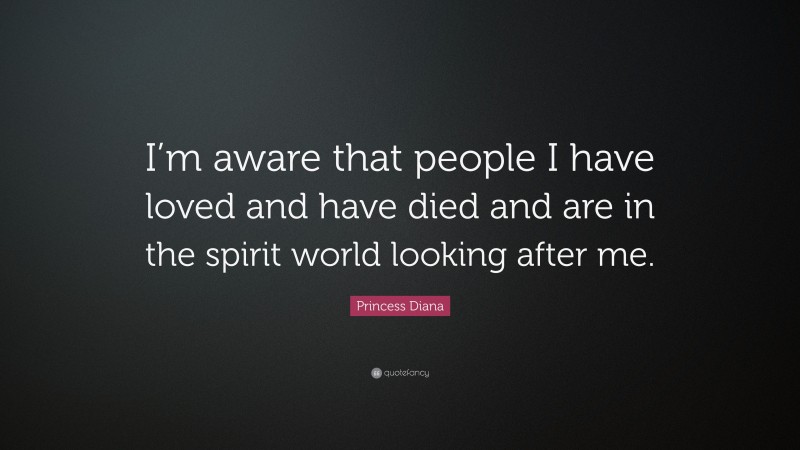 Princess Diana Quote: “I’m aware that people I have loved and have died and are in the spirit world looking after me.”