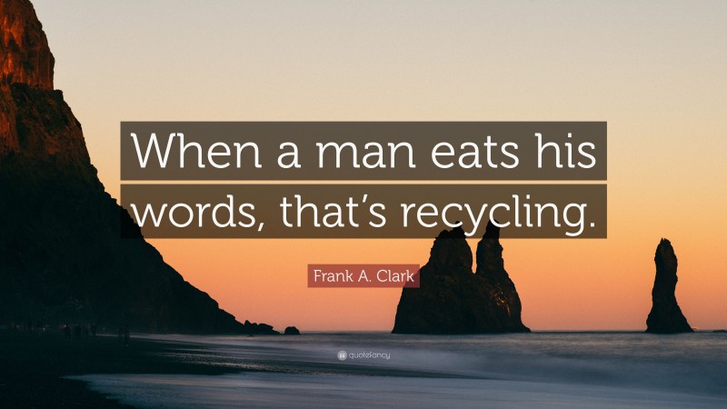 Frank A. Clark Quote: “When a man eats his words, that’s recycling.”