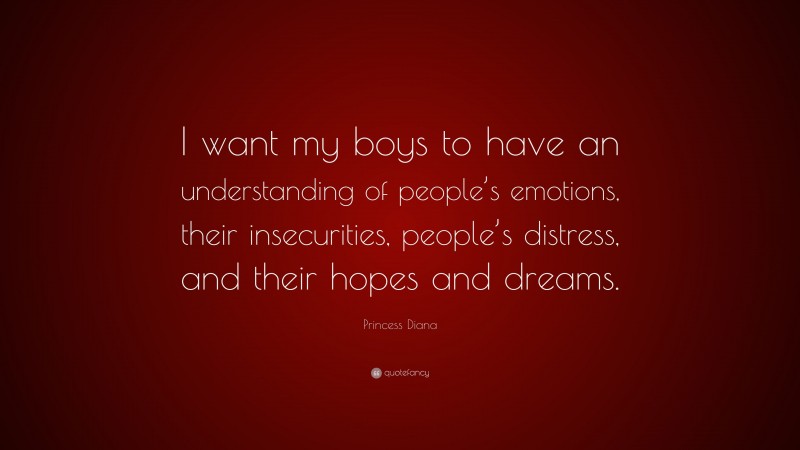 Princess Diana Quote: “I want my boys to have an understanding of people’s emotions, their insecurities, people’s distress, and their hopes and dreams.”