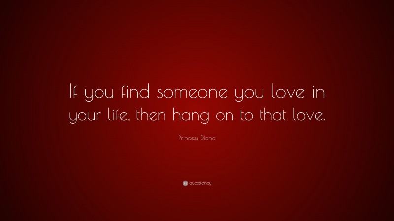 Princess Diana Quote: “If you find someone you love in your life, then hang on to that love.”