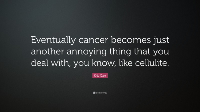 Kris Carr Quote: “Eventually cancer becomes just another annoying thing that you deal with, you know, like cellulite.”